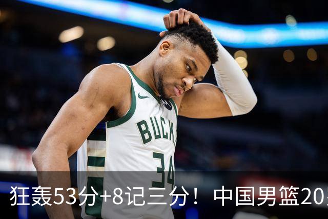 狂轰53分+8记三分！中国男篮20岁2米前锋崛起：崔永熙替身大闪耀